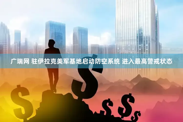 广瑞网 驻伊拉克美军基地启动防空系统 进入最高警戒状态