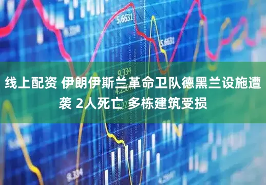 线上配资 伊朗伊斯兰革命卫队德黑兰设施遭袭 2人死亡 多栋建筑受损