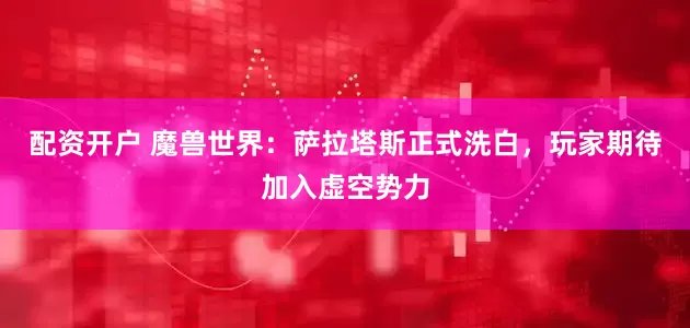 配资开户 魔兽世界：萨拉塔斯正式洗白，玩家期待加入虚空势力