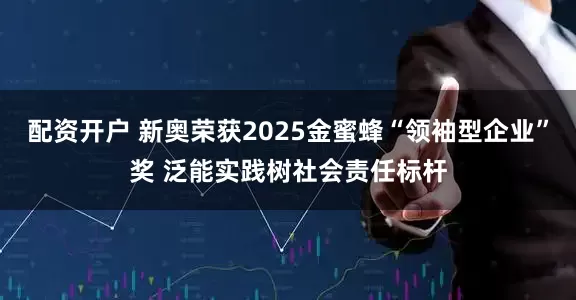 配资开户 新奥荣获2025金蜜蜂“领袖型企业”奖 泛能实践树社会责任标杆