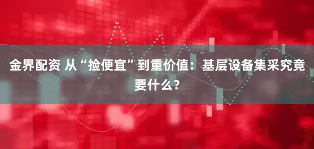 金界配资 从“捡便宜”到重价值：基层设备集采究竟要什么？