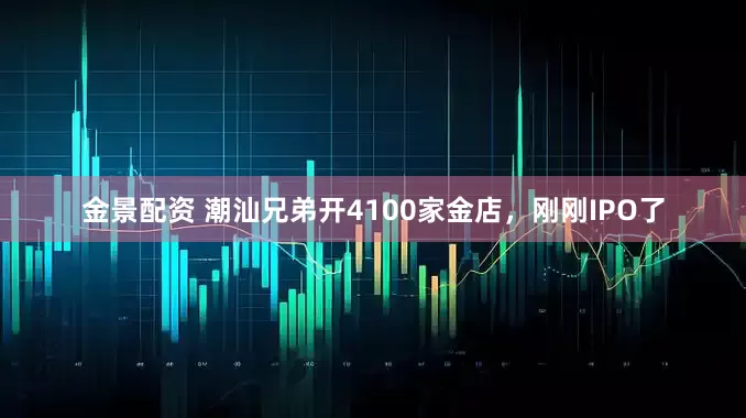 金景配资 潮汕兄弟开4100家金店，刚刚IPO了