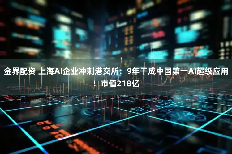 金界配资 上海AI企业冲刺港交所：9年干成中国第一AI超级应用！市值218亿