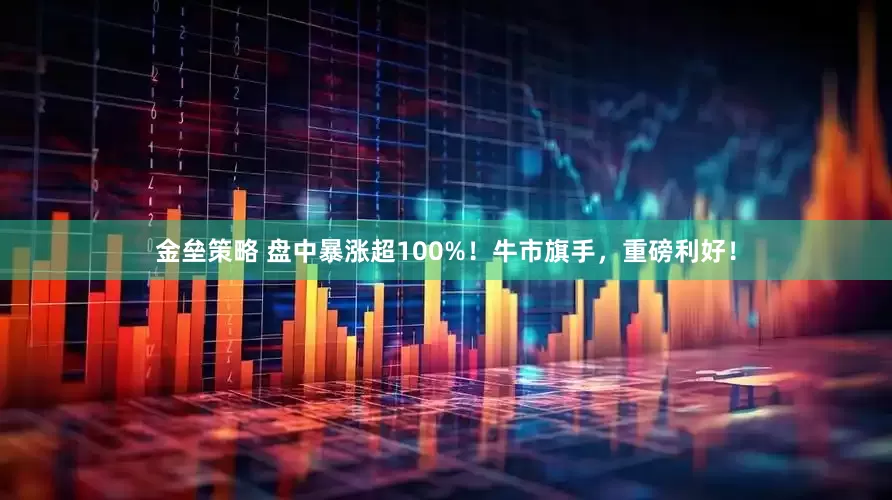 金垒策略 盘中暴涨超100%！牛市旗手，重磅利好！