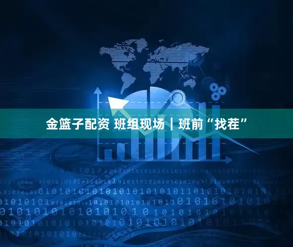 金篮子配资 班组现场｜班前“找茬”