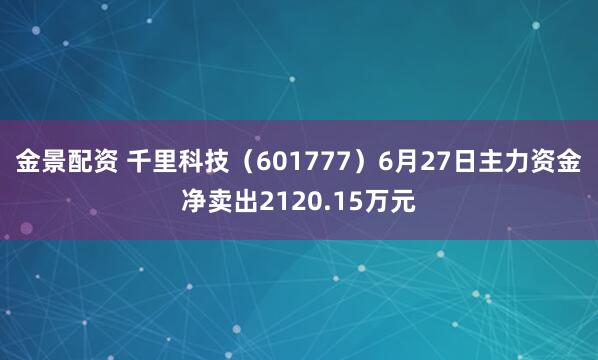 金景配资 千里科技（601777）6月27日主力资金净卖出2120.15万元