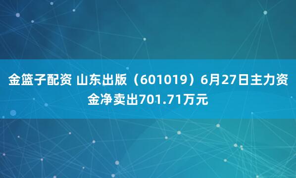 金篮子配资 山东出版（601019）6月27日主力资金净卖出701.71万元