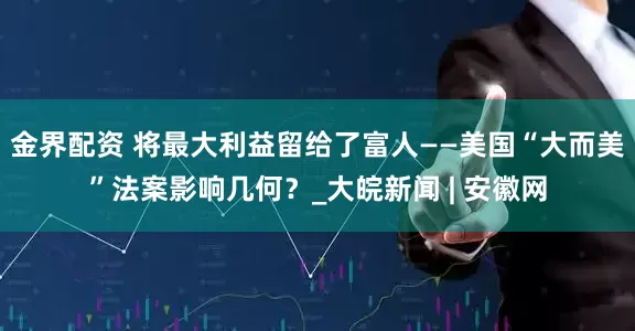 金界配资 将最大利益留给了富人——美国“大而美”法案影响几何？_大皖新闻 | 安徽网