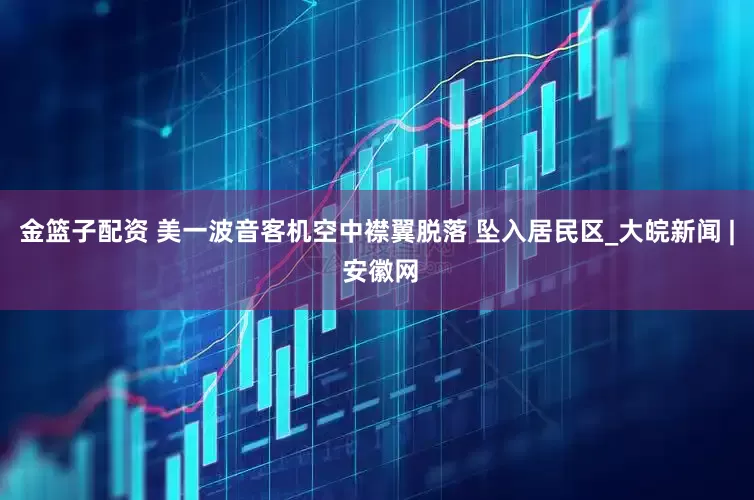 金篮子配资 美一波音客机空中襟翼脱落 坠入居民区_大皖新闻 | 安徽网