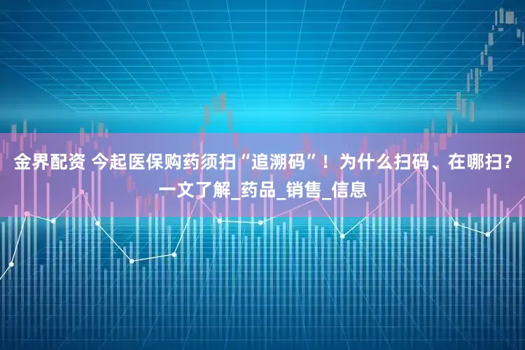 金界配资 今起医保购药须扫“追溯码”！为什么扫码、在哪扫？一文了解_药品_销售_信息