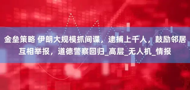 金垒策略 伊朗大规模抓间谍，逮捕上千人，鼓励邻居互相举报，道德警察回归_高层_无人机_情报