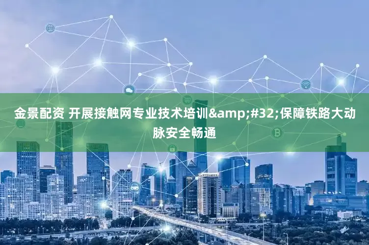金景配资 开展接触网专业技术培训&#32;保障铁路大动脉安全畅通