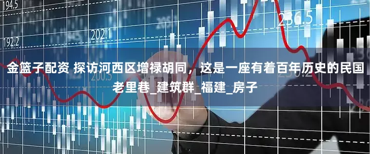 金篮子配资 探访河西区增禄胡同，这是一座有着百年历史的民国老里巷_建筑群_福建_房子