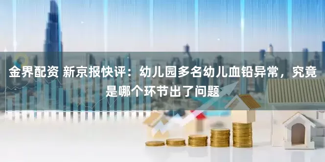 金界配资 新京报快评：幼儿园多名幼儿血铅异常，究竟是哪个环节出了问题