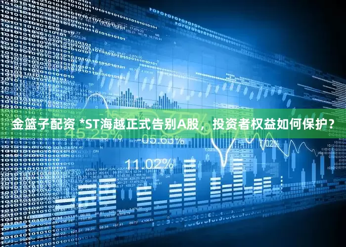 金篮子配资 *ST海越正式告别A股，投资者权益如何保护？