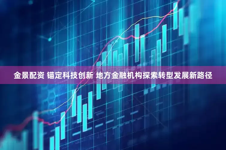 金景配资 锚定科技创新 地方金融机构探索转型发展新路径
