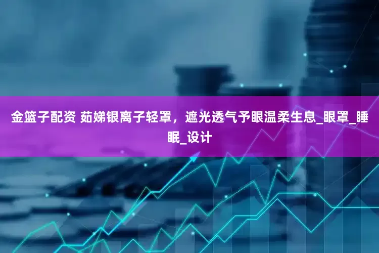 金篮子配资 茹娣银离子轻罩，遮光透气予眼温柔生息_眼罩_睡眠_设计