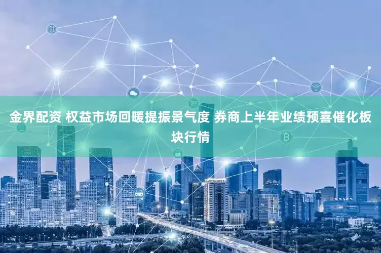 金界配资 权益市场回暖提振景气度 券商上半年业绩预喜催化板块行情