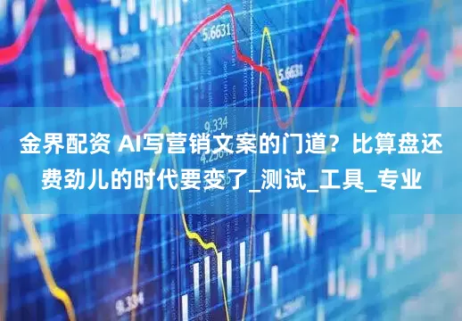 金界配资 AI写营销文案的门道？比算盘还费劲儿的时代要变了_测试_工具_专业