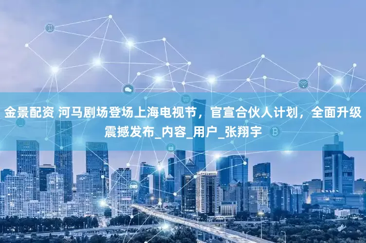 金景配资 河马剧场登场上海电视节，官宣合伙人计划，全面升级震撼发布_内容_用户_张翔宇