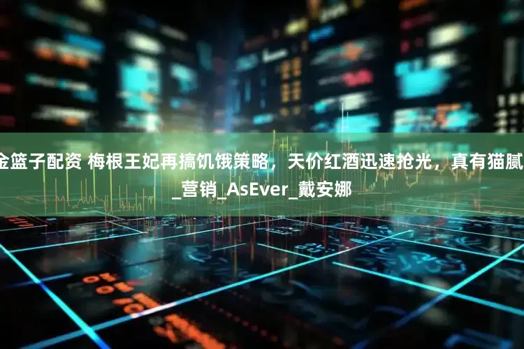 金篮子配资 梅根王妃再搞饥饿策略，天价红酒迅速抢光，真有猫腻？_营销_AsEver_戴安娜