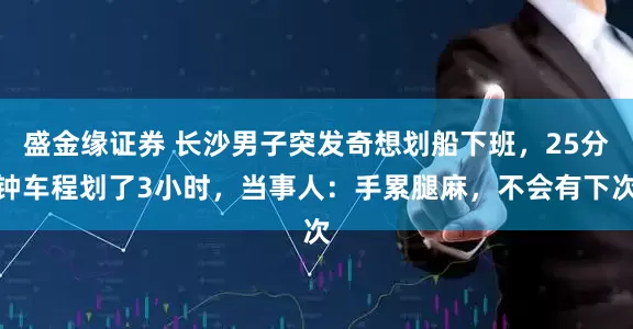 盛金缘证券 长沙男子突发奇想划船下班，25分钟车程划了3小时，当事人：手累腿麻，不会有下次