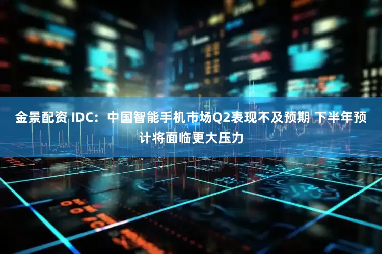 金景配资 IDC：中国智能手机市场Q2表现不及预期 下半年预计将面临更大压力
