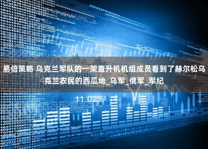 易倍策略 乌克兰军队的一架直升机机组成员看到了赫尔松乌克兰农民的西瓜地_乌军_俄军_军纪