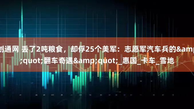 创通网 丢了2吨粮食，却俘25个美军：志愿军汽车兵的&quot;翻车奇遇&quot;_惠国_卡车_雪地
