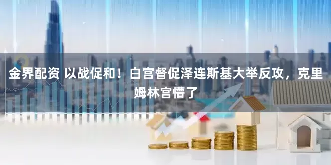金界配资 以战促和！白宫督促泽连斯基大举反攻，克里姆林宫懵了
