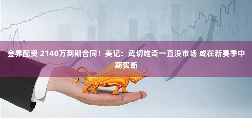 金界配资 2140万到期合同！美记：武切维奇一直没市场 或在新赛季中期买断