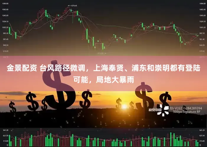 金景配资 台风路径微调，上海奉贤、浦东和崇明都有登陆可能，局地大暴雨