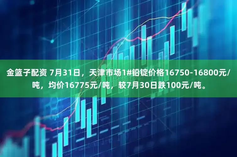 金篮子配资 7月31日，天津市场1#铅锭价格16750-16800元/吨，均价16775元/吨，较7月30日跌100元/吨。