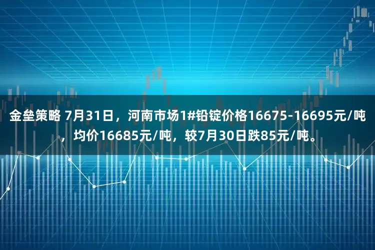 金垒策略 7月31日，河南市场1#铅锭价格16675-16695元/吨，均价16685元/吨，较7月30日跌85元/吨。