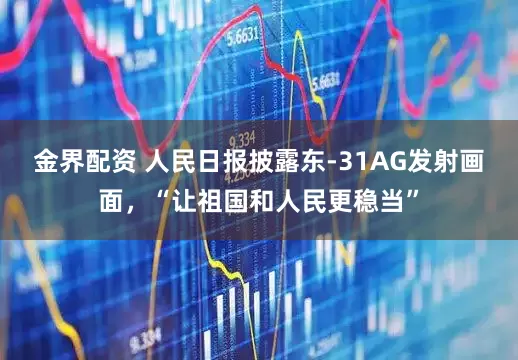 金界配资 人民日报披露东-31AG发射画面，“让祖国和人民更稳当”