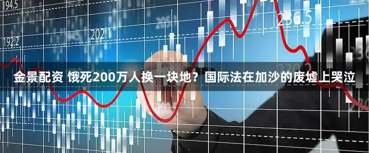金景配资 饿死200万人换一块地？国际法在加沙的废墟上哭泣