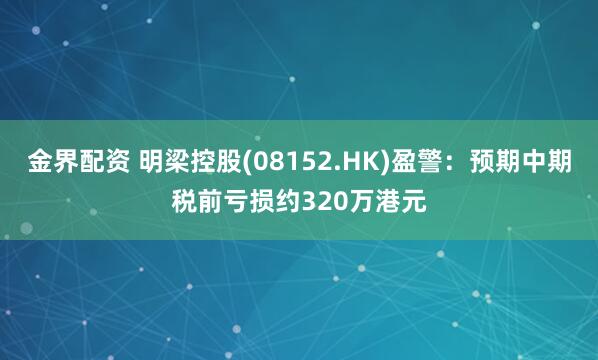 金界配资 明梁控股(08152.HK)盈警：预期中期税前亏损约320万港元