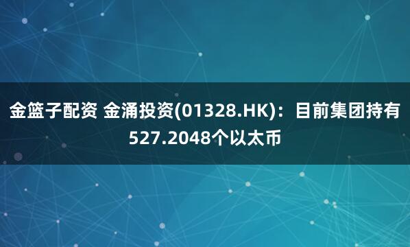 金篮子配资 金涌投资(01328.HK)：目前集团持有527.2048个以太币