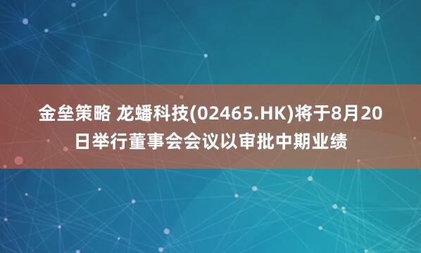 金垒策略 龙蟠科技(02465.HK)将于8月20日举行董事会会议以审批中期业绩