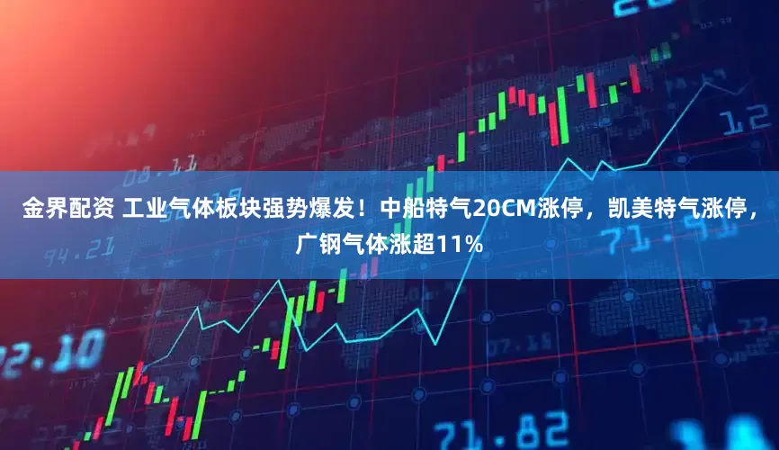 金界配资 工业气体板块强势爆发！中船特气20CM涨停，凯美特气涨停，广钢气体涨超11%