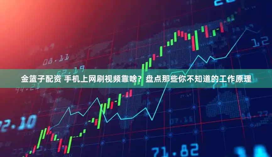 金篮子配资 手机上网刷视频靠啥？盘点那些你不知道的工作原理