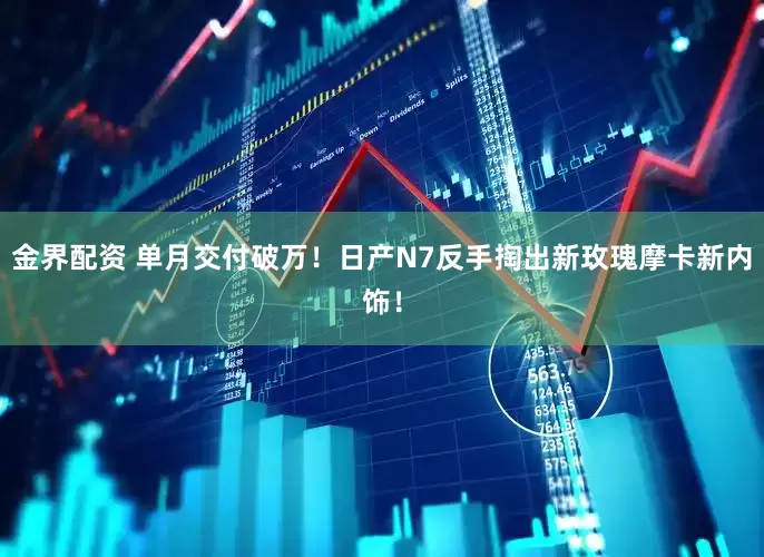 金界配资 单月交付破万！日产N7反手掏出新玫瑰摩卡新内饰！