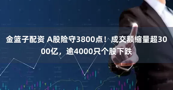 金篮子配资 A股险守3800点！成交额缩量超3000亿，逾4000只个股下跌