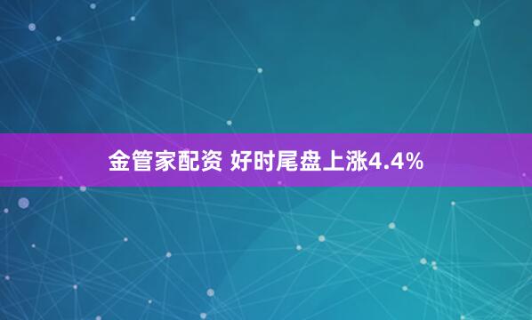 金管家配资 好时尾盘上涨4.4%