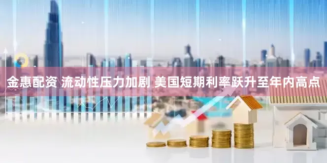 金惠配资 流动性压力加剧 美国短期利率跃升至年内高点