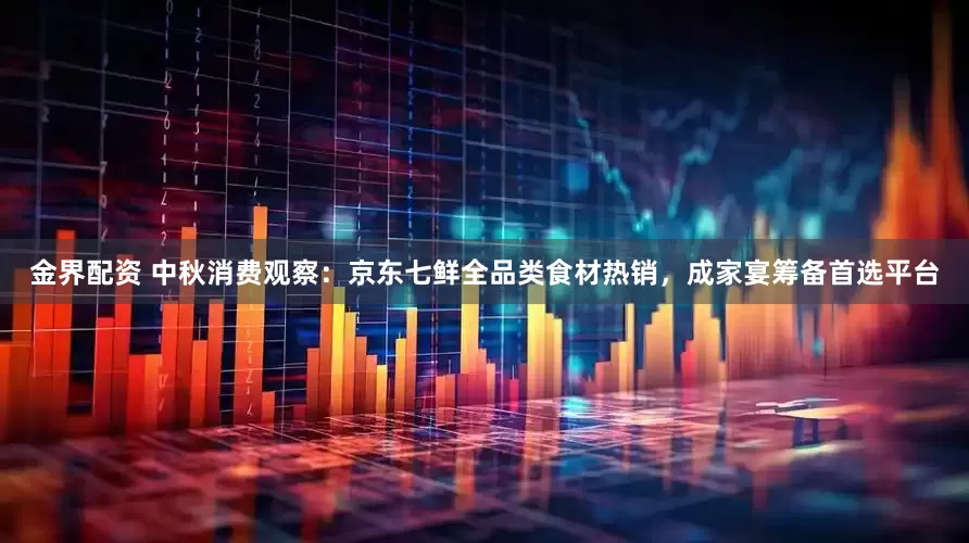 金界配资 中秋消费观察：京东七鲜全品类食材热销，成家宴筹备首选平台
