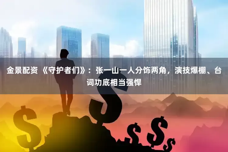 金景配资 《守护者们》：张一山一人分饰两角，演技爆棚、台词功底相当强悍