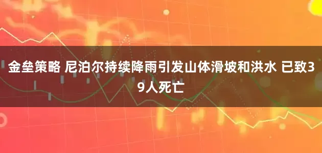 金垒策略 尼泊尔持续降雨引发山体滑坡和洪水 已致39人死亡