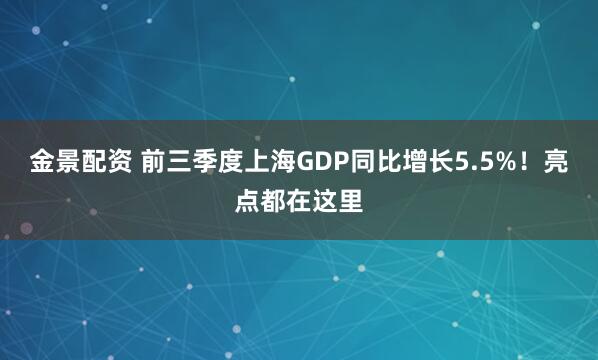 金景配资 前三季度上海GDP同比增长5.5%！亮点都在这里