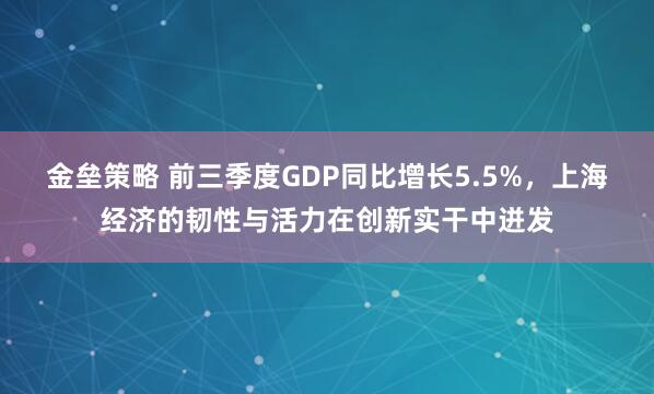 金垒策略 前三季度GDP同比增长5.5%，上海经济的韧性与活力在创新实干中迸发